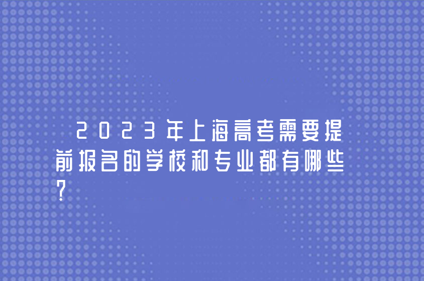 2023年上海高考需要提前报名的学校和专业都有哪些？