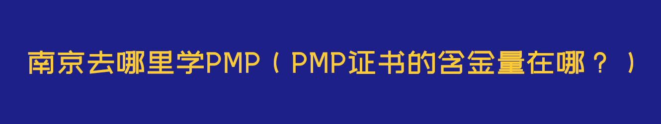 南京去哪里学PMP（PMP证书的含金量在哪？）