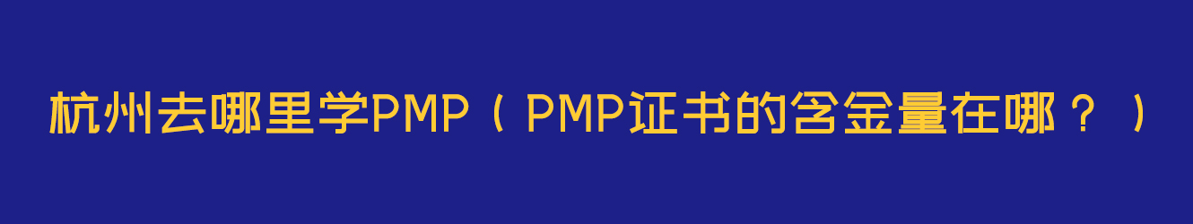 杭州去哪里學(xué)PMP（PMP證書的含金量在哪？）