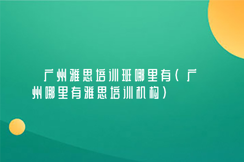 廣州雅思培訓(xùn)班哪里有（廣州哪里有雅思培訓(xùn)機構(gòu)）