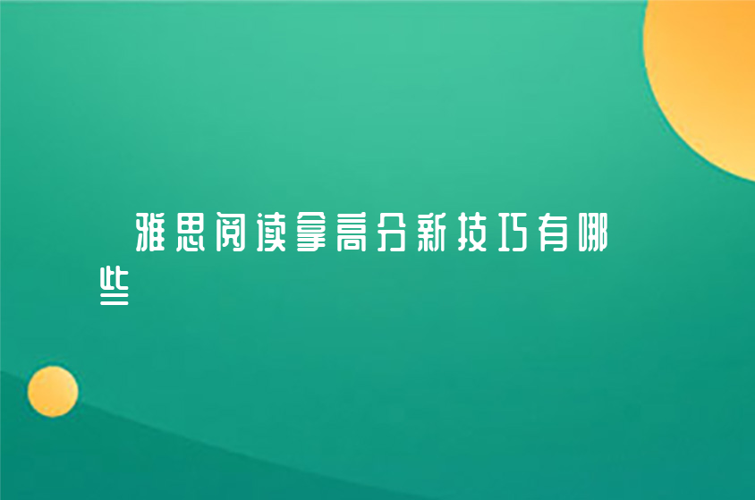 雅思閱讀拿高分新技巧有哪些（雅思閱讀做題技巧）