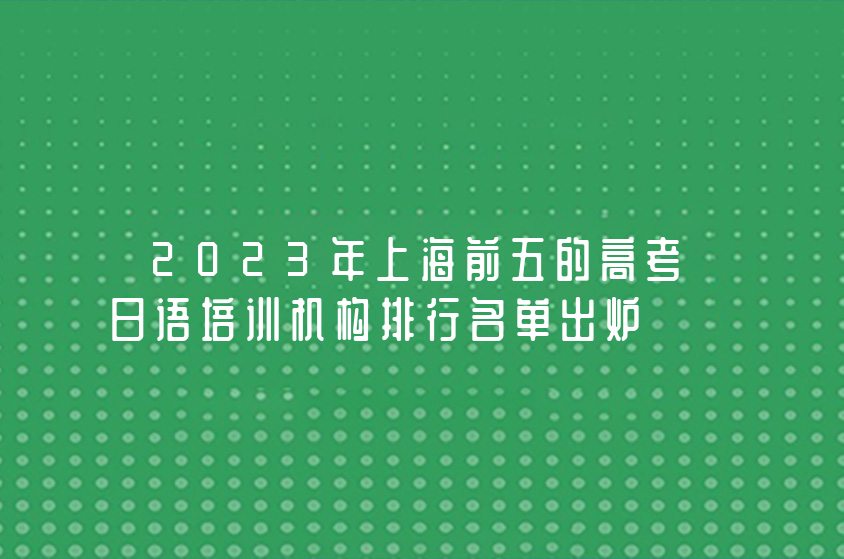 2023年上海前五的高考日语培训机构排行名单出炉