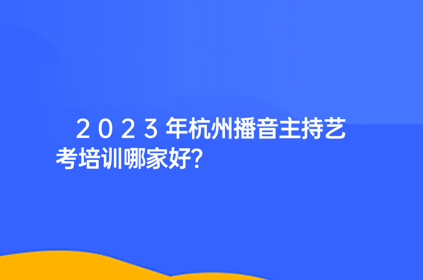2023年杭州播音主持艺考培训哪家好？