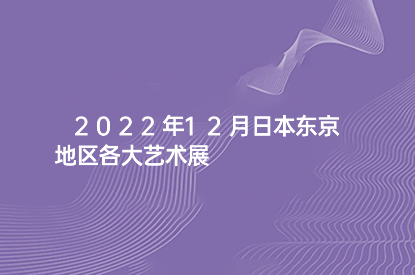 2022年12月日本东京地区各大艺术展
