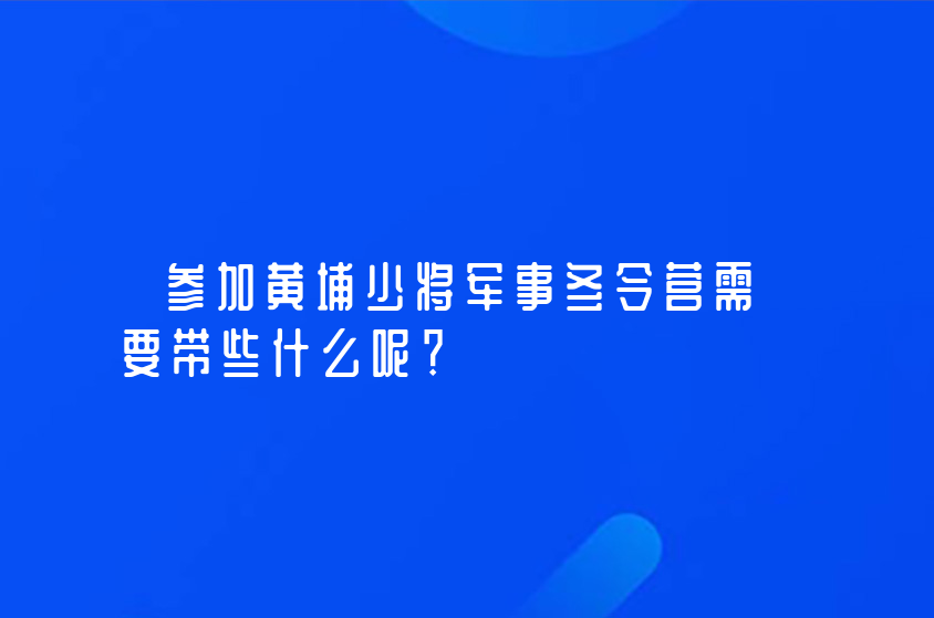 參加黃埔少將軍事冬令營(yíng)需要帶些什么呢？