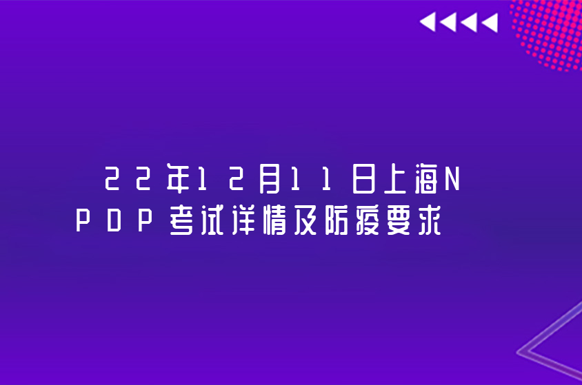 22年12月11日上海NPDP考试详情及防疫要求