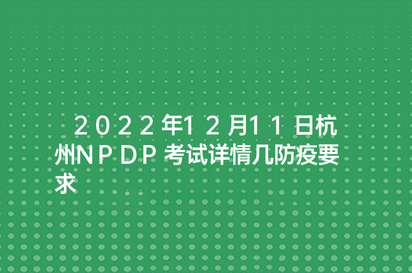 2022年12月11日杭州NPDP考试详情几防疫要求