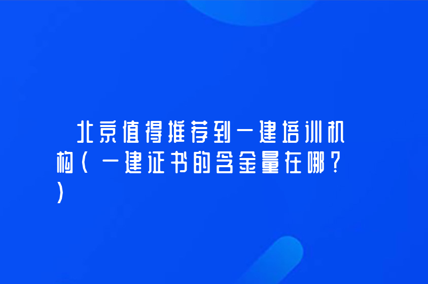 北京值得推薦到一建培訓(xùn)機(jī)構(gòu)（一建證書的含金量在哪？）