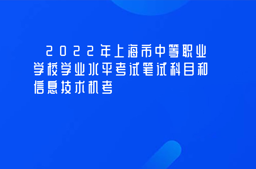2022年上海市中等职业学校学业水平考试笔试科目和信息技术机考