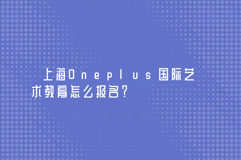 上海Oneplus国际艺术教育怎么报名？