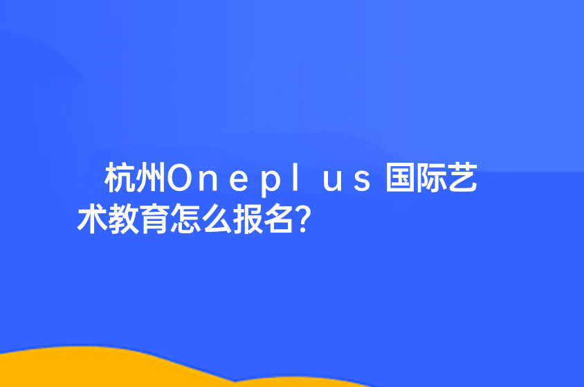 杭州Oneplus国际艺术教育怎么报名？