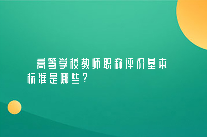 高等學(xué)校教師職稱評價基本標(biāo)準(zhǔn)是哪些?