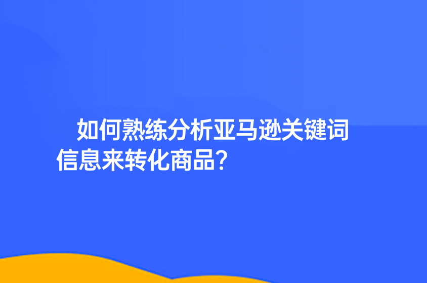 如何熟练分析亚马逊关键词信息来转化商品？