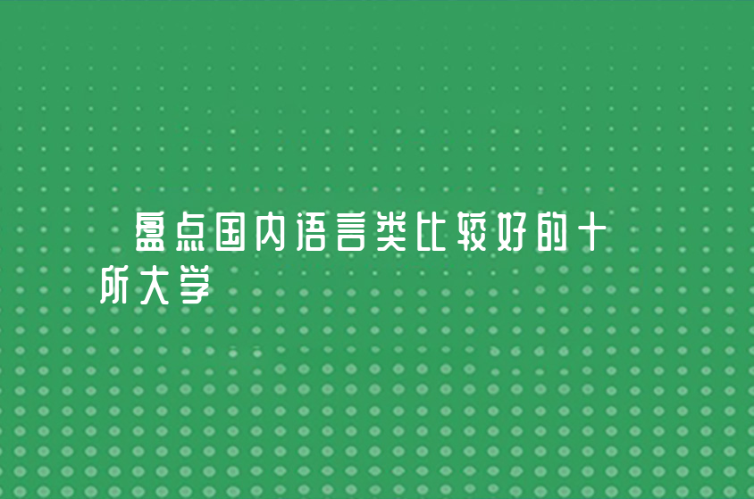 盤點國內(nèi)語言類比較好的十所大學(xué)